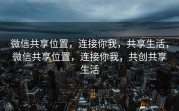 微信共享位置，连接你我，共享生活，微信共享位置，连接你我，共创共享生活