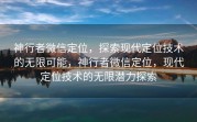 神行者微信定位，探索现代定位技术的无限可能，神行者微信定位，现代定位技术的无限潜力探索