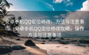 安卓手机QQ定位修改，方法与注意事项，安卓手机QQ定位修改攻略，操作方法与注意事项
