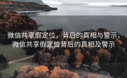 微信共享假定位，背后的真相与警示，微信共享假定位背后的真相及警示