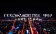 钉钉助力多人高效打卡签到，钉钉多人高效打卡签到助手
