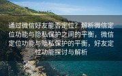 通过微信好友能否定位?解析微信定位功能与隐私保护之间的平衡,微信定位功能与隐私保护的平衡,好友定位功能探讨与解析