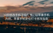 如何修改手机定位打卡，以苹果手机为例，苹果手机定位打卡修改指南