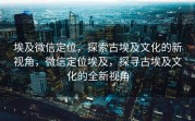 埃及微信定位，探索古埃及文化的新视角，微信定位埃及，探寻古埃及文化的全新视角