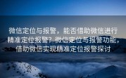 微信定位与报警，能否借助微信进行精准定位报警？微信定位与报警功能，借助微信实现精准定位报警探讨
