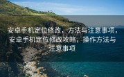安卓手机定位修改，方法与注意事项，安卓手机定位修改攻略，操作方法与注意事项