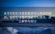 关于钉钉打卡签到是否可以修改的探讨，钉钉打卡签到是否可以修改，深入解析与探讨