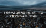 手机安卓定位修改器下载指南，手机安卓定位修改器下载攻略