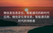 微信发信息定位，智能通讯的新时代应用，微信定位发信息，智能通讯新时代的领航者