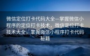 微信定位打卡代码大全—掌握微信小程序的定位打卡技术，微信定位打卡技术大全，掌握微信小程序打卡代码秘籍