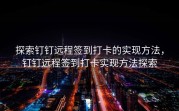 探索钉钉远程签到打卡的实现方法，钉钉远程签到打卡实现方法探索