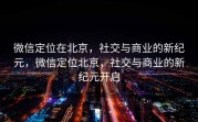 微信定位在北京，社交与商业的新纪元，微信定位北京，社交与商业的新纪元开启