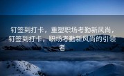 钉签到打卡，重塑职场考勤新风尚，钉签到打卡，职场考勤新风尚的引领者