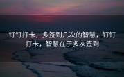 钉钉打卡，多签到几次的智慧，钉钉打卡，智慧在于多次签到