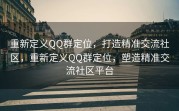 重新定义QQ群定位，打造精准交流社区，重新定义QQ群定位，塑造精准交流社区平台