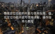 微信定位功能的开启与使用指南，微信定位功能开启与使用详解，操作指南与教程