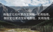 微信定位如何更改至异地—实用指南，微信定位更改至异地教程，实用指南