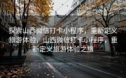 探索山西微信打卡小程序，重新定义旅游体验，山西微信打卡小程序，重新定义旅游体验之旅