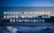 微信定位技巧，提升定位精准度与隐私保护并重，微信定位技巧，提高精准度与保护隐私并重的方法