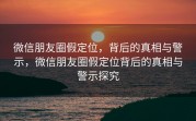 微信朋友圈假定位，背后的真相与警示，微信朋友圈假定位背后的真相与警示探究