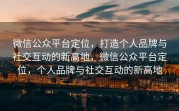 微信公众平台定位，打造个人品牌与社交互动的新高地，微信公众平台定位，个人品牌与社交互动的新高地