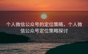 个人微信公众号的定位策略,个人微信公众号定位策略探讨