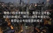 微信小程序考勤定位,重塑企业考勤管理的新模式,微信小程序考勤定位,重塑企业考勤管理新模式