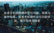安卓手机修改硬件定位功能，探索与操作指南，安卓手机硬件定位功能修改，操作指南与探索