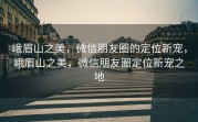 峨眉山之美，微信朋友圈的定位新宠，峨眉山之美，微信朋友圈定位新宠之地