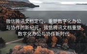 微信腾讯文档定位,重塑数字化办公与协作的新纪元,微信腾讯文档重塑数字化办公与协作新时代