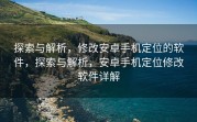 探索与解析，修改安卓手机定位的软件，探索与解析，安卓手机定位修改软件详解