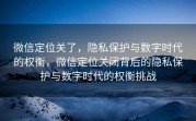 微信定位关了，隐私保护与数字时代的权衡，微信定位关闭背后的隐私保护与数字时代的权衡挑战