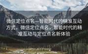 微信定位点名—智能时代的精准互动方式，微信定位点名，智能时代的精准互动与定位点名新体验