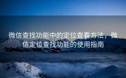 微信查找功能中的定位查看方法，微信定位查找功能的使用指南