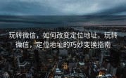 玩转微信，如何改变定位地址，玩转微信，定位地址的巧妙变换指南