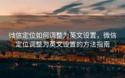 微信定位如何调整为英文设置，微信定位调整为英文设置的方法指南