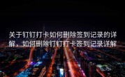 关于钉钉打卡如何删除签到记录的详解，如何删除钉钉打卡签到记录详解