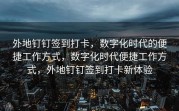 外地钉钉签到打卡，数字化时代的便捷工作方式，数字化时代便捷工作方式，外地钉钉签到打卡新体验