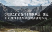 如何建立钉钉群打卡签到系统，建立钉钉群打卡签到系统的步骤与指南