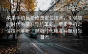 苹果手机最新修改定位技术，引领智能时代的精准导航革新，苹果手机定位技术革新，智能时代精准导航引领潮流
