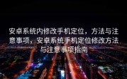 安卓系统内修改手机定位，方法与注意事项，安卓系统手机定位修改方法与注意事项指南