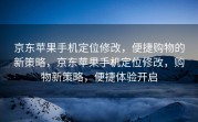 京东苹果手机定位修改，便捷购物的新策略，京东苹果手机定位修改，购物新策略，便捷体验开启