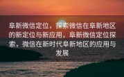阜新微信定位，探索微信在阜新地区的新定位与新应用，阜新微信定位探索，微信在新时代阜新地区的应用与发展