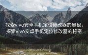 探索vivo安卓手机定位修改器的奥秘，探索vivo安卓手机定位修改器的秘密