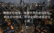 微信定位地球，连接世界的虚拟坐标，微信定位地球，连接全球的虚拟定位之旅