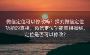 微信定位可以修改吗?探究微信定位功能的真相,微信定位功能真相揭秘,定位是否可以修改?