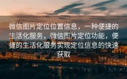 微信图片定位位置信息，一种便捷的生活化服务，微信图片定位功能，便捷的生活化服务实现定位信息的快速获取