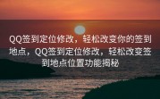 QQ签到定位修改，轻松改变你的签到地点，QQ签到定位修改，轻松改变签到地点位置功能揭秘