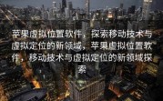 苹果虚拟位置软件，探索移动技术与虚拟定位的新领域，苹果虚拟位置软件，移动技术与虚拟定位的新领域探索
