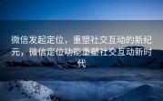微信发起定位，重塑社交互动的新纪元，微信定位功能重塑社交互动新时代